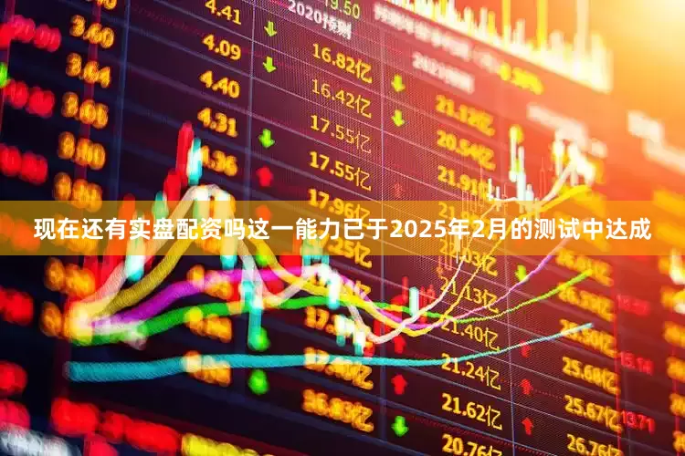 现在还有实盘配资吗这一能力已于2025年2月的测试中达成