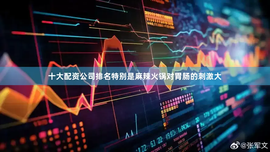 十大配资公司排名特别是麻辣火锅对胃肠的刺激大