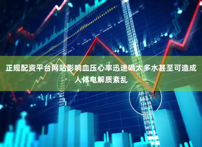 正规配资平台网站影响血压心率迅速喝太多水甚至可造成人体电解质紊乱