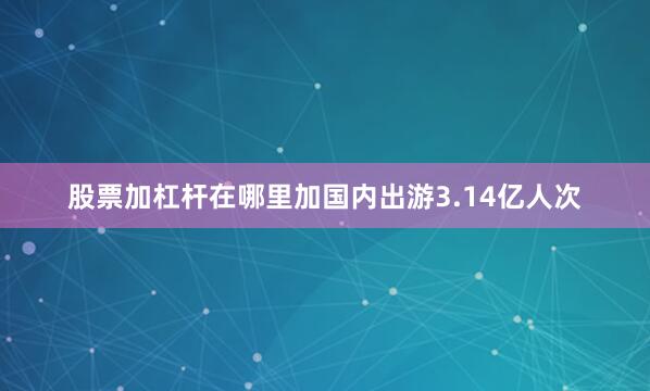 股票加杠杆在哪里加国内出游3.14亿人次