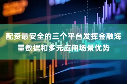 配资最安全的三个平台发挥金融海量数据和多元应用场景优势