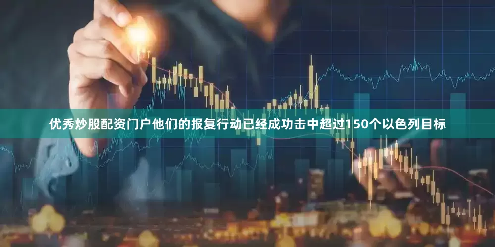 优秀炒股配资门户他们的报复行动已经成功击中超过150个以色列目标