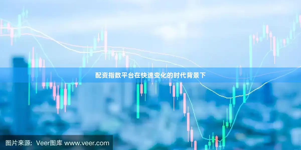 配资指数平台在快速变化的时代背景下