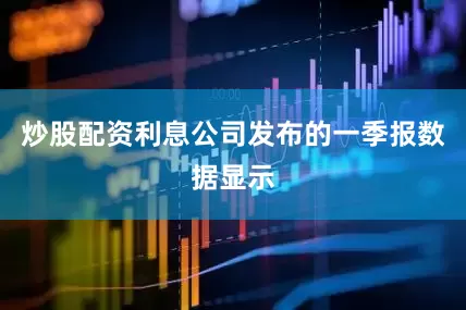 炒股配资利息公司发布的一季报数据显示