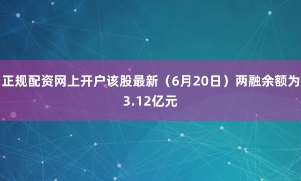 正规配资网上开户该股最新（6月20日）两融余额为3.12亿元