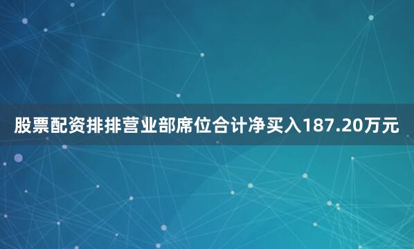 股票配资排排营业部席位合计净买入187.20万元