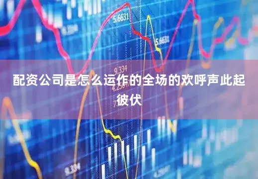 配资公司是怎么运作的全场的欢呼声此起彼伏