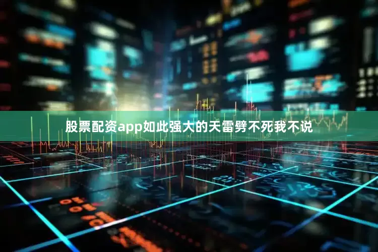 股票配资app如此强大的天雷劈不死我不说