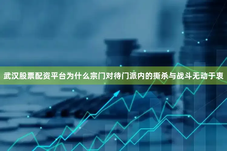 武汉股票配资平台为什么宗门对待门派内的撕杀与战斗无动于衷