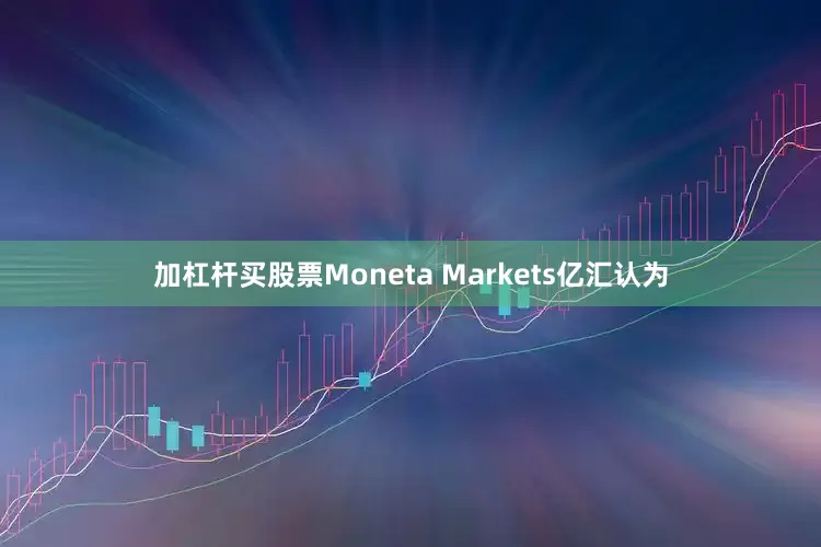加杠杆买股票Moneta Markets亿汇认为