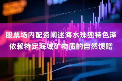 股票场内配资阐述海水珠独特色泽依赖特定海域矿物质的自然馈赠