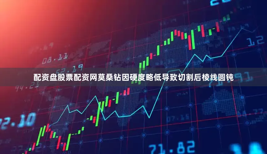 配资盘股票配资网莫桑钻因硬度略低导致切割后棱线圆钝