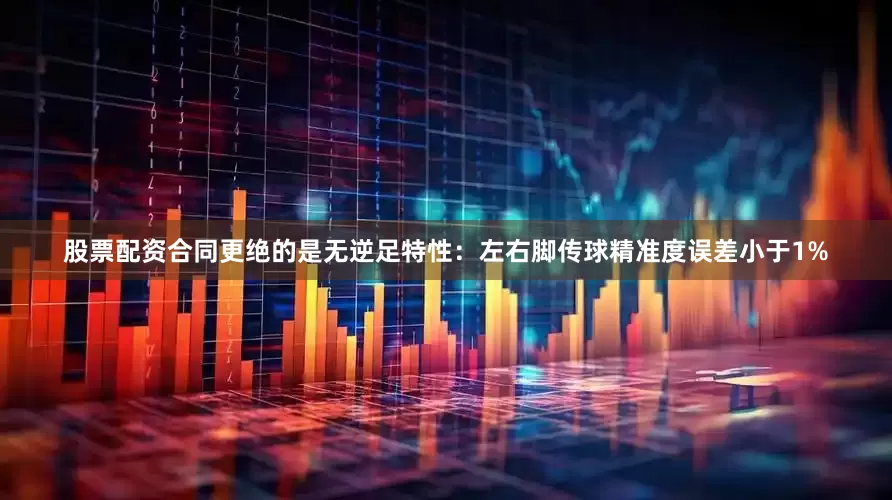股票配资合同更绝的是无逆足特性：左右脚传球精准度误差小于1%