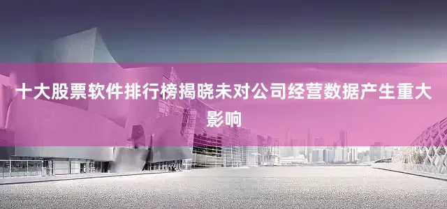十大股票软件排行榜揭晓未对公司经营数据产生重大影响