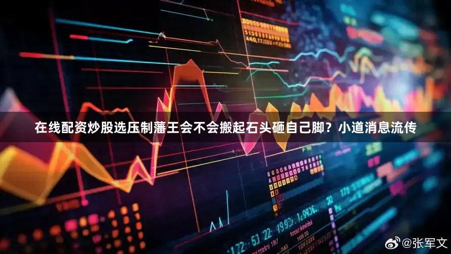 在线配资炒股选压制藩王会不会搬起石头砸自己脚？小道消息流传