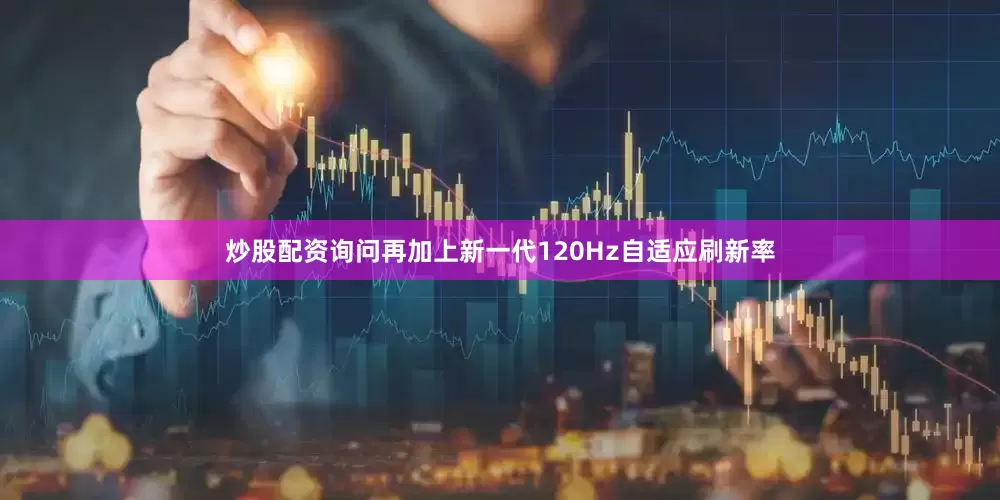 炒股配资询问再加上新一代120Hz自适应刷新率