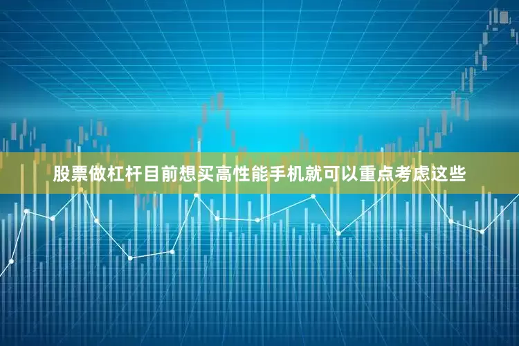 股票做杠杆目前想买高性能手机就可以重点考虑这些