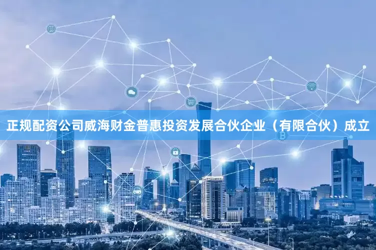 正规配资公司威海财金普惠投资发展合伙企业（有限合伙）成立