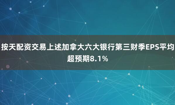 按天配资交易上述加拿大六大银行第三财季EPS平均超预期8.1%