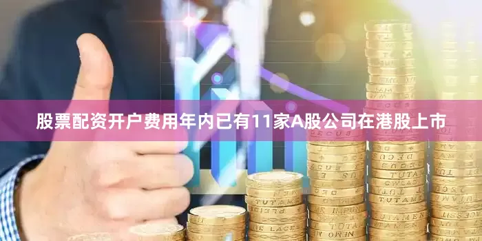 股票配资开户费用年内已有11家A股公司在港股上市
