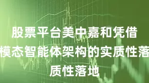 股票平台美中嘉和凭借多模态智能体架构的实质性落地