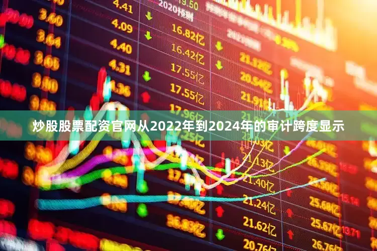 炒股股票配资官网从2022年到2024年的审计跨度显示