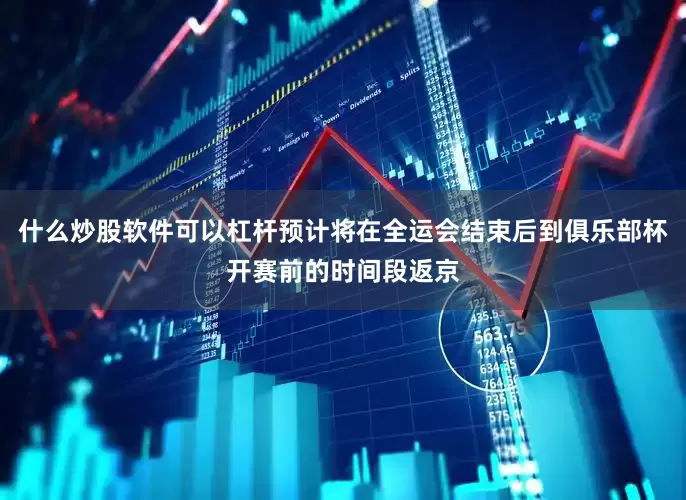 什么炒股软件可以杠杆预计将在全运会结束后到俱乐部杯开赛前的时间段返京