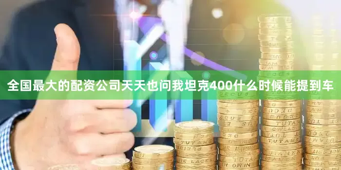 全国最大的配资公司天天也问我坦克400什么时候能提到车