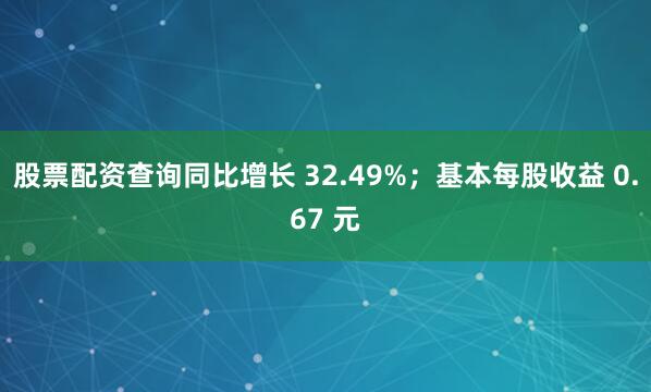 股票配资查询同比增长 32.49%；基本每股收益 0.67 元