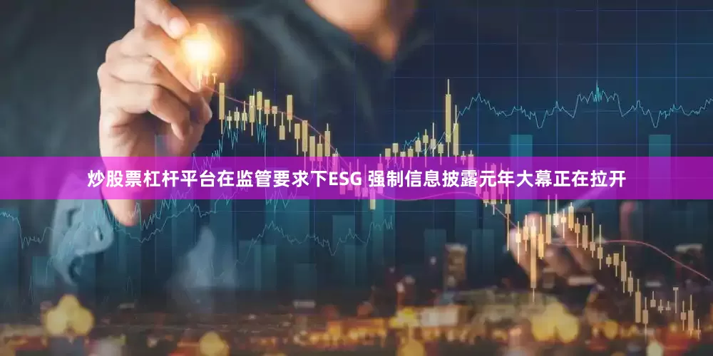 炒股票杠杆平台在监管要求下ESG 强制信息披露元年大幕正在拉开