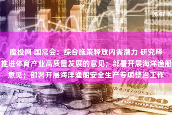 魔投网 国常会：综合施策释放内需潜力 研究释放体育消费潜力进一步推进体育产业高质量发展的意见；部署开展海洋渔船安全生产专项整治工作