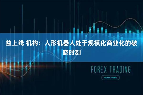 益上线 机构：人形机器人处于规模化商业化的破晓时刻