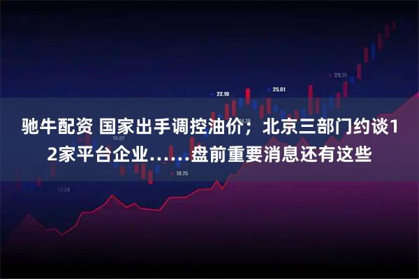 驰牛配资 国家出手调控油价；北京三部门约谈12家平台企业……盘前重要消息还有这些