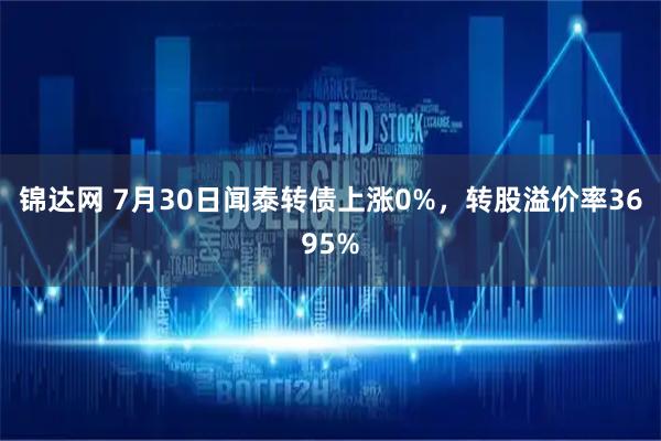 锦达网 7月30日闻泰转债上涨0%,转股溢价率3695%