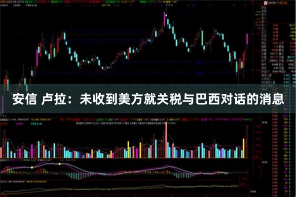 安信 卢拉：未收到美方就关税与巴西对话的消息