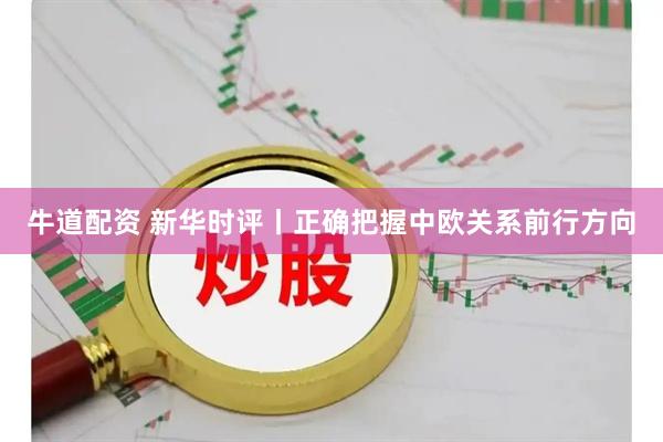 牛道配资 新华时评丨正确把握中欧关系前行方向