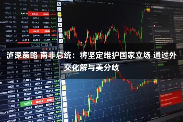 泸深策略 南非总统：将坚定维护国家立场 通过外交化解与美分歧