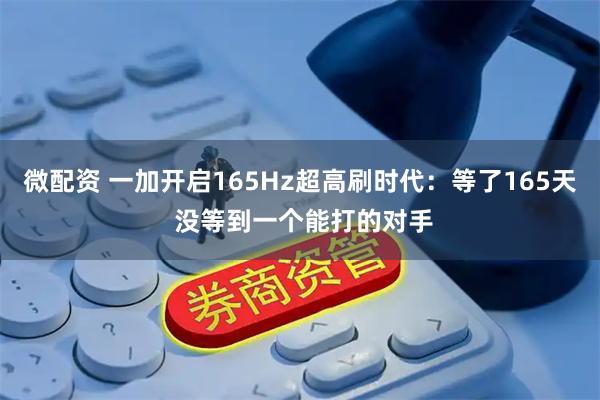 微配资 一加开启165Hz超高刷时代：等了165天 没等到一个能打的对手