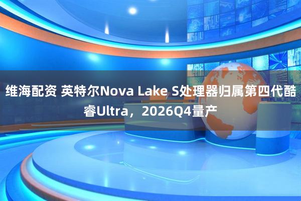维海配资 英特尔Nova Lake S处理器归属第四代酷睿Ultra，2026Q4量产