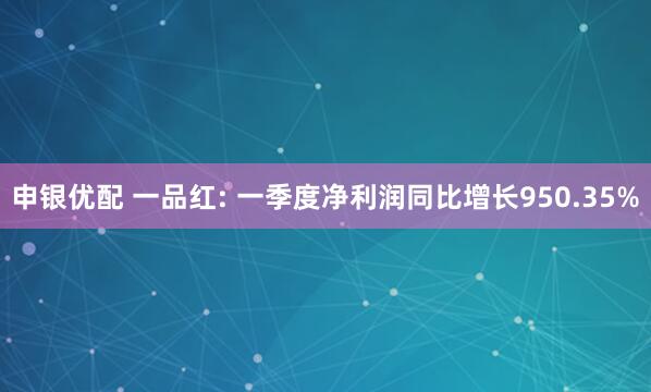 申银优配 一品红: 一季度净利润同比增长950.35%