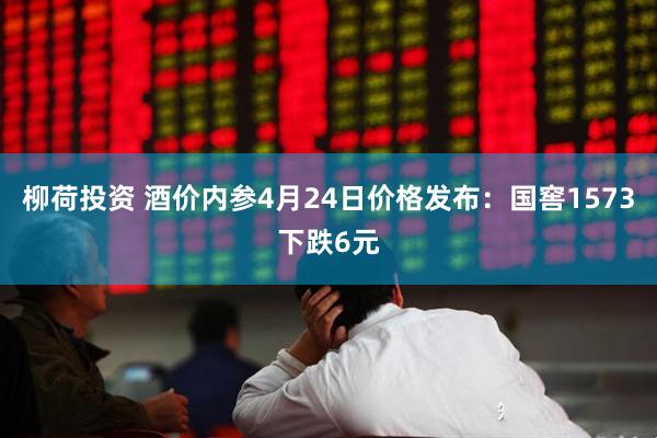 柳荷投资 酒价内参4月24日价格发布：国窖1573下跌6元