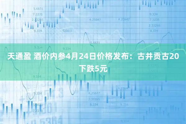 天通盈 酒价内参4月24日价格发布：古井贡古20下跌5元