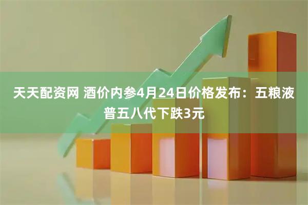 天天配资网 酒价内参4月24日价格发布：五粮液普五八代下跌3元