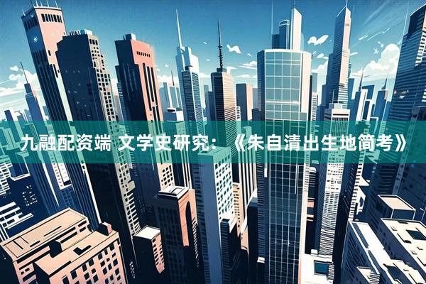 九融配资端 文学史研究：《朱自清出生地简考》
