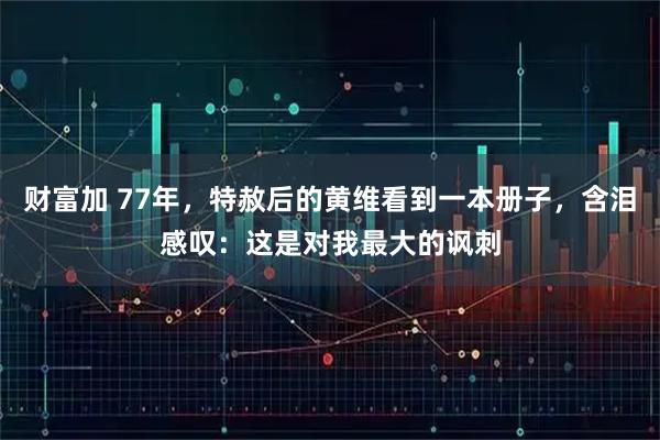 财富加 77年，特赦后的黄维看到一本册子，含泪感叹：这是对我最大的讽刺