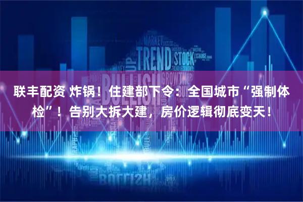 联丰配资 炸锅！住建部下令：全国城市“强制体检”！告别大拆大建，房价逻辑彻底变天！