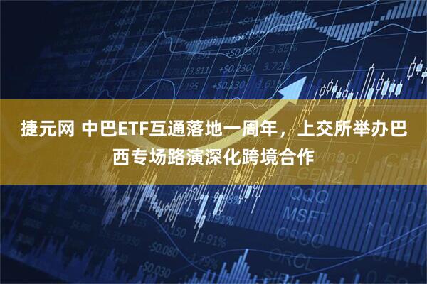 捷元网 中巴ETF互通落地一周年，上交所举办巴西专场路演深化跨境合作