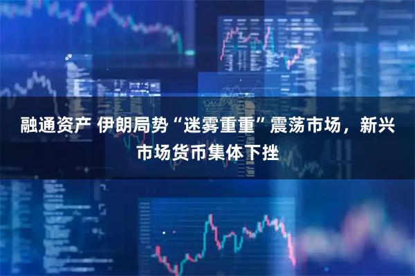 融通资产 伊朗局势“迷雾重重”震荡市场，新兴市场货币集体下挫
