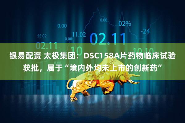 银易配资 太极集团:DSC158A片药物临床试验获批,属于“境内外均未上市的创新药”
