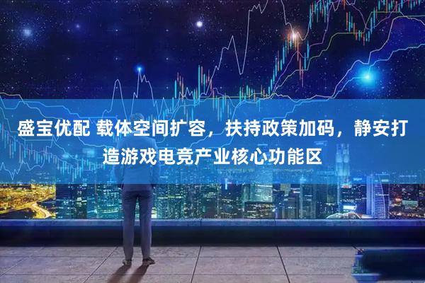 盛宝优配 载体空间扩容，扶持政策加码，静安打造游戏电竞产业核心功能区